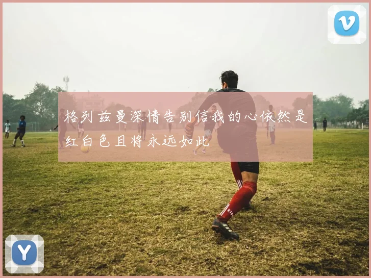 格列兹曼深情告别信我的心依然是红白色且将永远如此