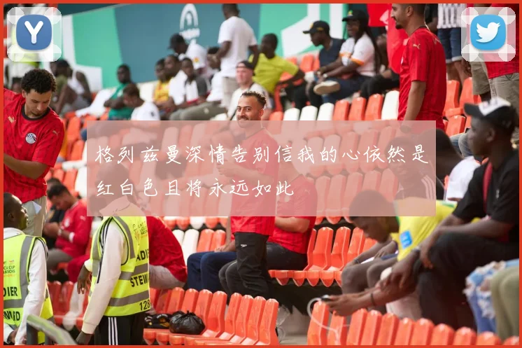格列兹曼深情告别信我的心依然是红白色且将永远如此