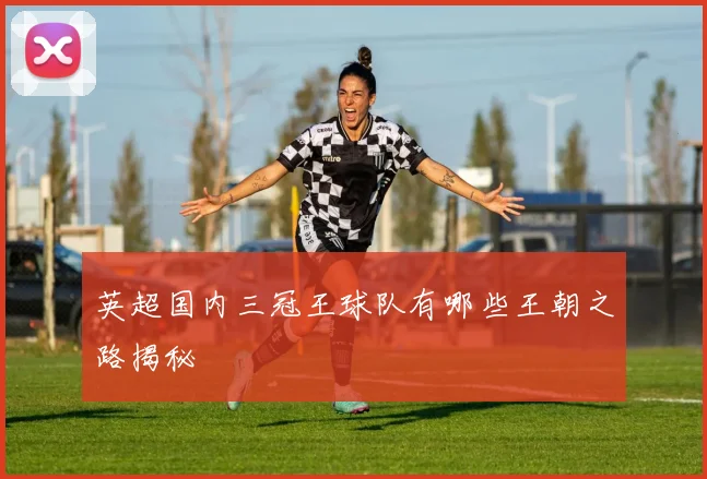 英超国内三冠王球队有哪些王朝之路揭秘