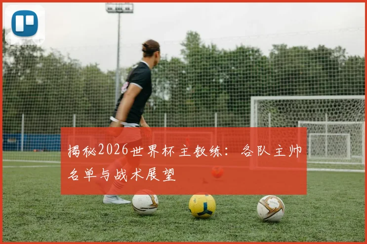 揭秘2026世界杯主教练:各队主帅名单与战术展望