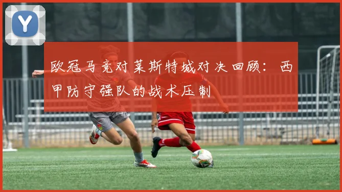 欧冠马竞对莱斯特城对决回顾:西甲防守强队的战术压制