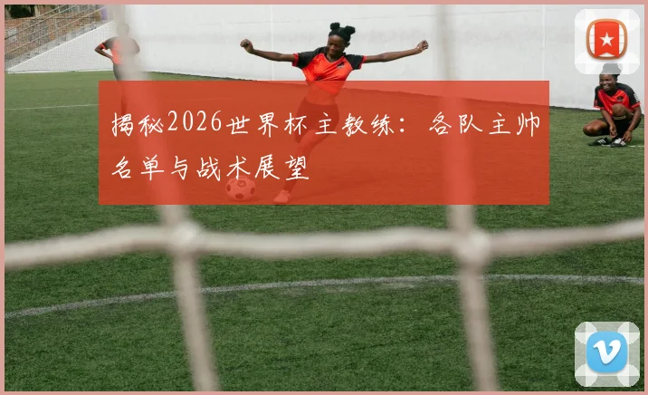 揭秘2026世界杯主教练：各队主帅名单与战术展望