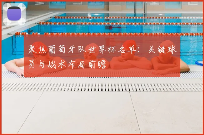 聚焦葡萄牙队世界杯名单:关键球员与战术布局前瞻
