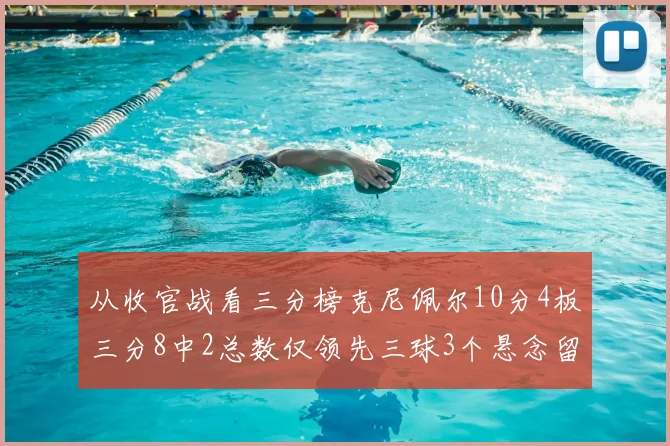 从收官战看三分榜克尼佩尔10分4板三分8中2总数仅领先三球3个悬念留